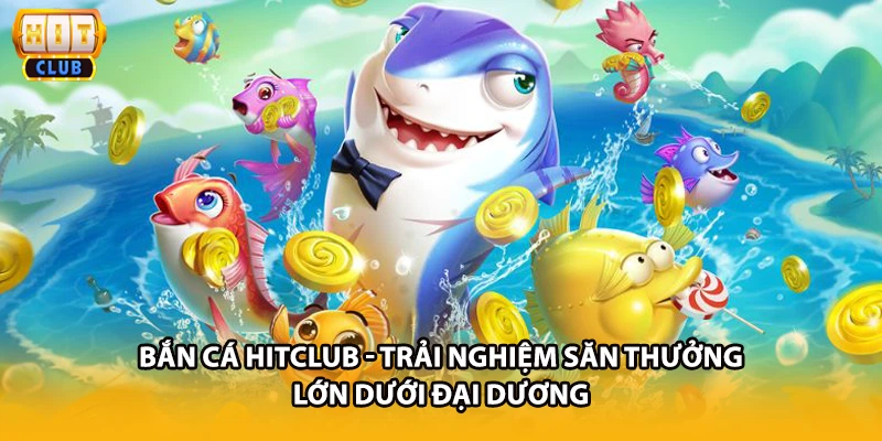 Bắn Cá HITCLUB - Trải Nghiệm Săn Thưởng Lớn Dưới Đại Dương